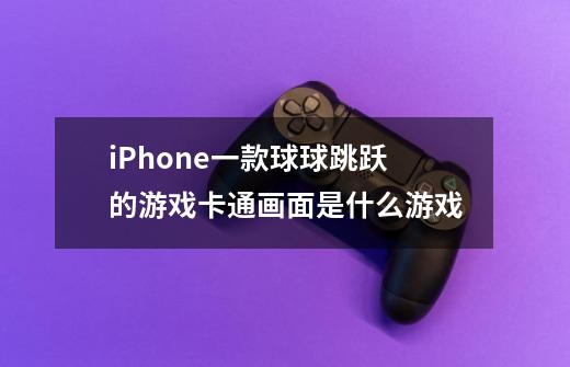 iPhone一款球球跳跃的游戏卡通画面是什么游戏-第1张-游戏信息-龙启网