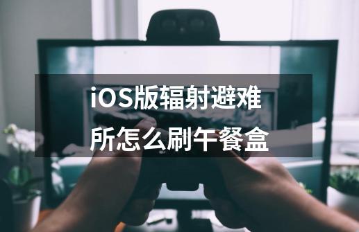 iOS版辐射避难所怎么刷午餐盒-第1张-游戏信息-龙启网