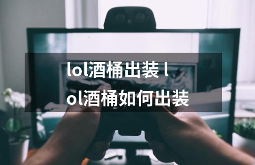 lol酒桶出装 lol酒桶如何出装-第1张-游戏信息-龙启网