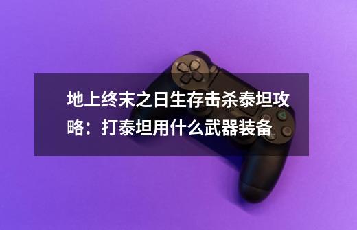 地上终末之日生存击杀泰坦攻略:打泰坦用什么武器装备-第1张-游戏信息-龙启网