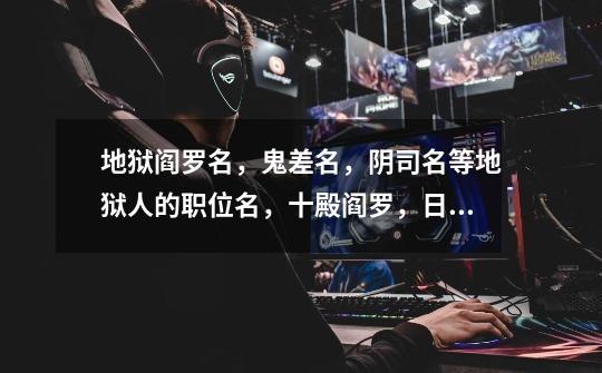 地狱阎罗名,鬼差名,阴司名等地狱人的职位名,十殿阎罗,日夜巡游,判官等,求全!。谢-第1张-游戏信息-龙启网