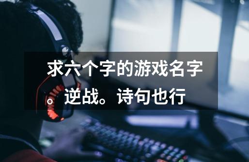 求六个字的游戏名字。逆战。诗句也行-第1张-游戏信息-龙启网