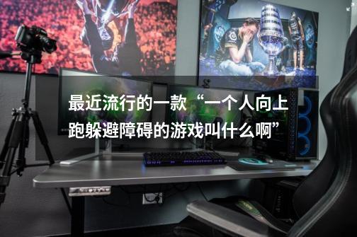 最近流行的一款“一个人向上跑躲避障碍的游戏叫什么啊”-第1张-游戏信息-龙启网