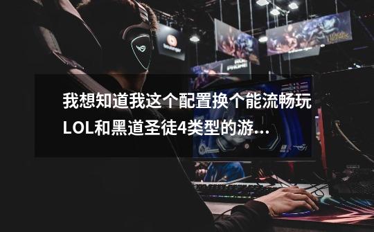 我想知道我这个配置换个能流畅玩LOL和黑道圣徒4类型的游戏的显卡要多少钱，是什么型号的-第1张-游戏信息-龙启网