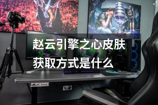 赵云引擎之心皮肤获取方式是什么-第1张-游戏信息-龙启网