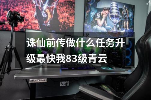诛仙前传做什么任务升级最快我83级青云-第1张-游戏信息-龙启网