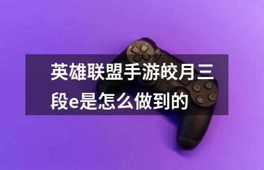 英雄联盟手游皎月三段e是怎么做到的-第1张-游戏信息-龙启网