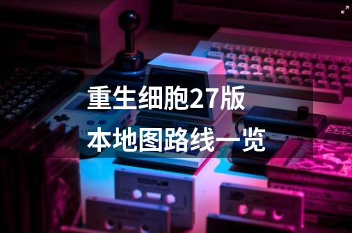 重生细胞2.7版本地图路线一览-第1张-游戏信息-龙启网