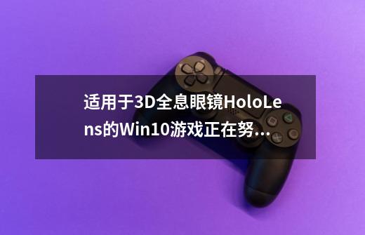 适用于3D全息眼镜HoloLens的Win10游戏正在努力研发-第1张-游戏信息-龙启网