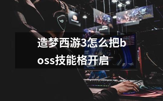 造梦西游3怎么把boss技能格开启-第1张-游戏信息-龙启网