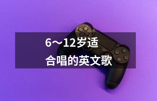 6~12岁适合唱的英文歌-第1张-游戏信息-龙启网