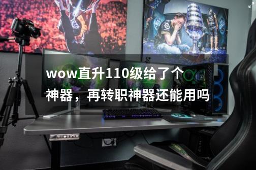 wow直升110级给了个神器,再转职神器还能用吗-第1张-游戏信息-龙启网