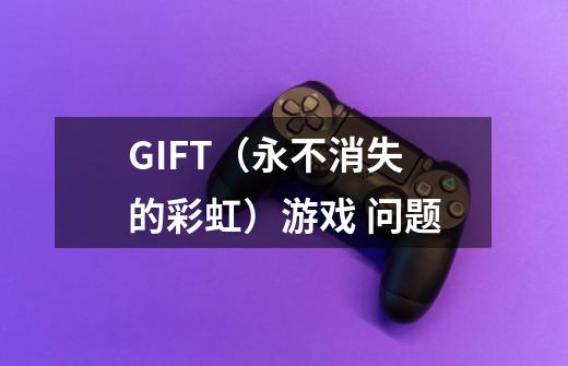 GIFT(永不消失的彩虹)游戏 问题-第1张-游戏信息-龙启网