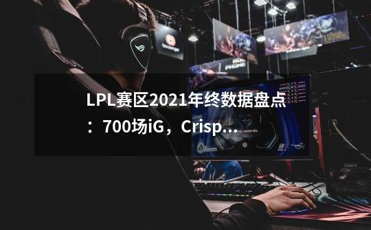 LPL赛区2021年终数据盘点:700场iG,Crisp和Lwx最佳搭档谢幕-第1张-游戏信息-龙启网