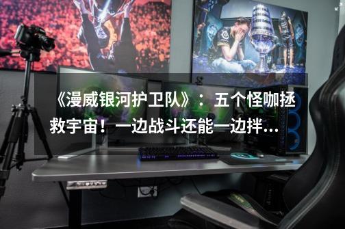《漫威银河护卫队》:五个怪咖拯救宇宙!一边战斗还能一边拌嘴-第1张-游戏信息-龙启网