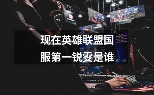 现在英雄联盟国服第一锐雯是谁-第1张-游戏信息-龙启网