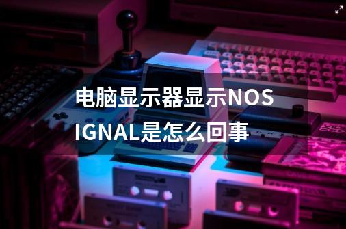 电脑显示器显示NOSIGNAL是怎么回事-第1张-游戏信息-龙启网