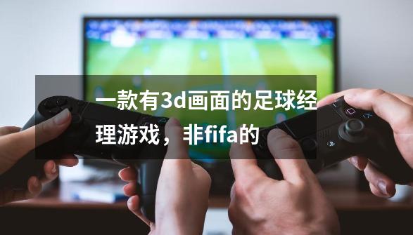 一款有3d画面的足球经理游戏，非fifa的-第1张-游戏信息-龙启网