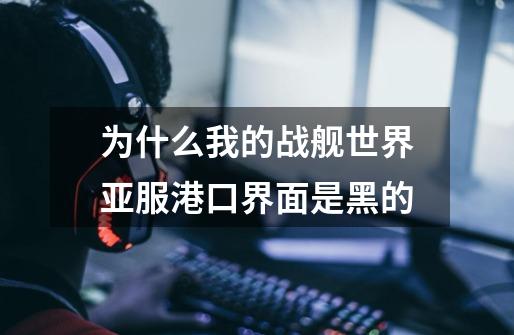 为什么我的战舰世界亚服港口界面是黑的-第1张-游戏信息-龙启网