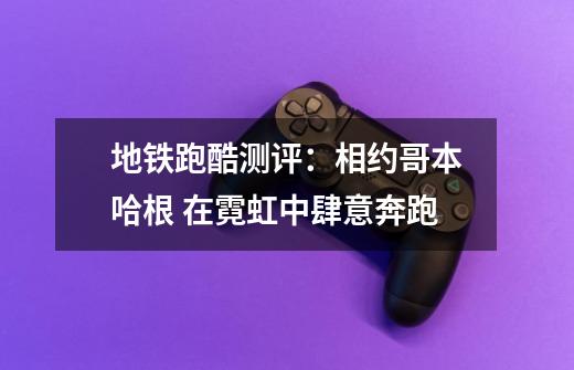 地铁跑酷测评:相约哥本哈根 在霓虹中肆意奔跑-第1张-游戏信息-龙启网