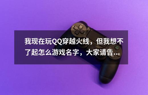 我现在玩QQ穿越火线,但我想不了起怎么游戏名字,大家请告诉我帅酷名字吧-第1张-游戏信息-龙启网