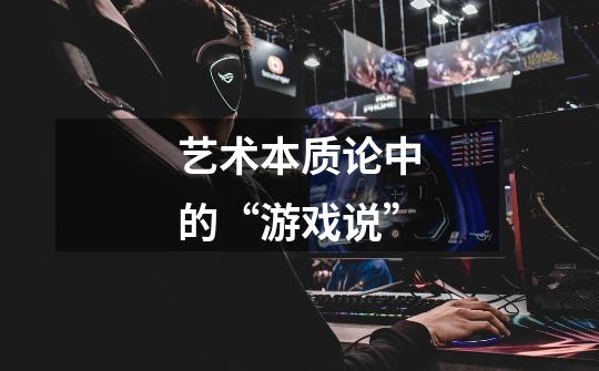 艺术本质论中的“游戏说”-第1张-游戏信息-龙启网