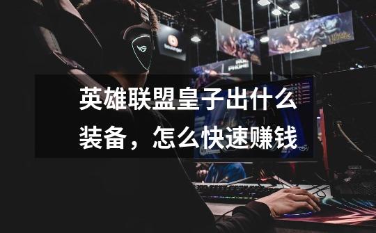 英雄联盟皇子出什么装备,怎么快速赚钱-第1张-游戏信息-龙启网
