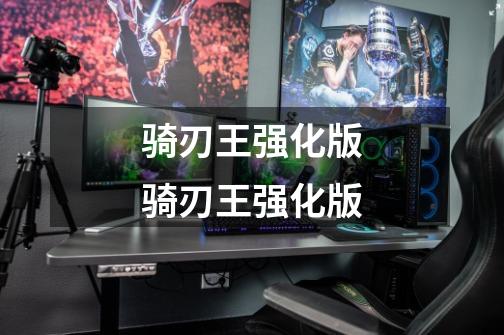 骑刃王强化版骑刃王强化版-第1张-游戏信息-龙启网