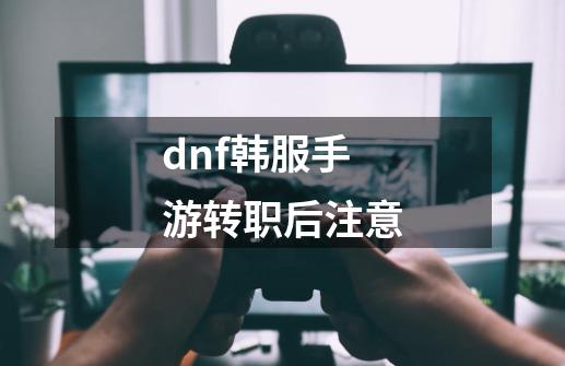 dnf韩服手游转职后注意-第1张-游戏信息-龙启网