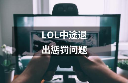 LOL中途退出惩罚问题-第1张-游戏信息-龙启网