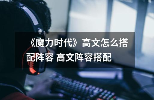 《魔力时代》高文怎么搭配阵容 高文阵容搭配-第1张-游戏信息-龙启网