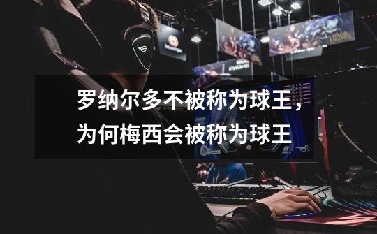 罗纳尔多不被称为球王,为何梅西会被称为球王-第1张-游戏信息-龙启网