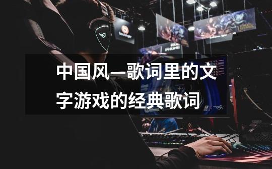 中国风—歌词里的文字游戏的经典歌词-第1张-游戏信息-龙启网