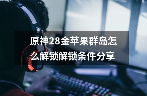 原神2.8金苹果群岛怎么解锁解锁条件分享-第1张-游戏信息-龙启网