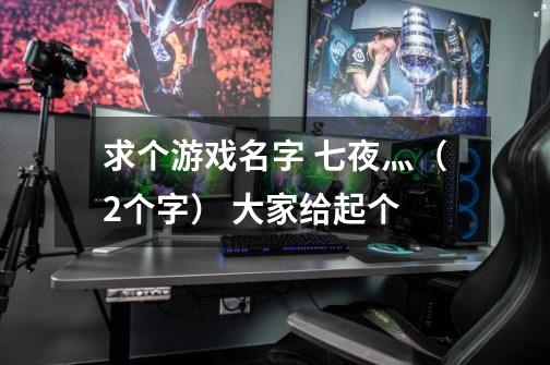 求个游戏名字 七夜灬（2个字） 大家给起个-第1张-游戏信息-龙启网