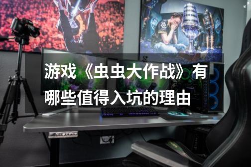 游戏《虫虫大作战》有哪些值得入坑的理由-第1张-游戏信息-龙启网