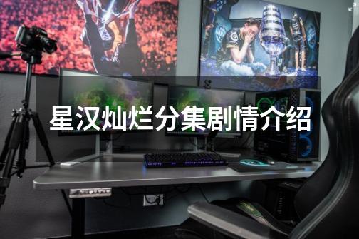 星汉灿烂分集剧情介绍-第1张-游戏信息-龙启网