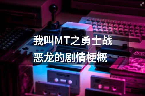 我叫MT之勇士战恶龙的剧情梗概-第1张-游戏信息-龙启网