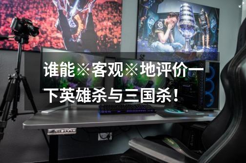 谁能※客观※地评价一下英雄杀与三国杀!-第1张-游戏信息-龙启网