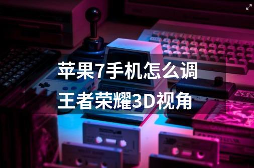 苹果7手机怎么调王者荣耀3D视角-第1张-游戏信息-龙启网