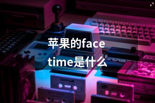 苹果的facetime是什么-第1张-游戏信息-龙启网