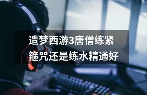 造梦西游3唐僧练紧箍咒还是练水精通好-第1张-游戏信息-龙启网