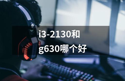 i3-2130和g630哪个好-第1张-游戏信息-龙启网