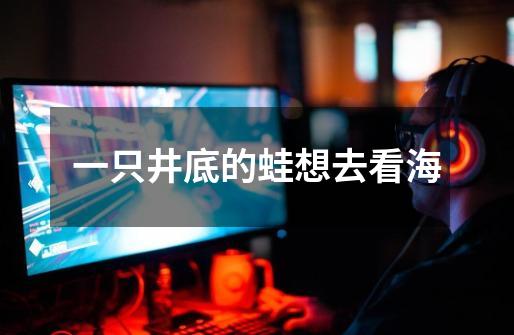 一只井底的蛙想去看海-第1张-游戏信息-龙启网
