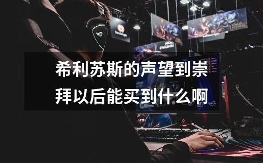 希利苏斯的声望到崇拜以后能买到什么啊-第1张-游戏信息-龙启网