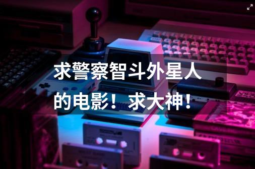 求警察智斗外星人的电影！求大神！-第1张-游戏信息-龙启网