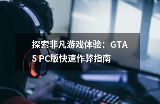 探索非凡游戏体验:GTA5 PC版快速作弊指南-第1张-游戏信息-龙启网