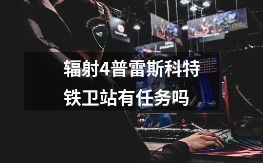 辐射4普雷斯科特铁卫站有任务吗-第1张-游戏信息-龙启网