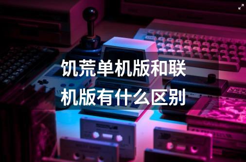 饥荒单机版和联机版有什么区别-第1张-游戏信息-龙启网