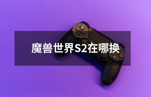 魔兽世界S2在哪换-第1张-游戏信息-龙启网